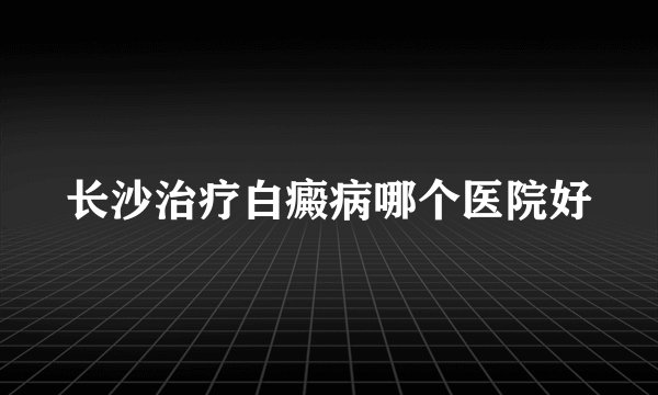 长沙治疗白癜病哪个医院好