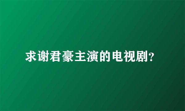 求谢君豪主演的电视剧？