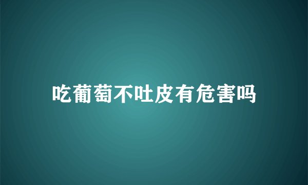 吃葡萄不吐皮有危害吗
