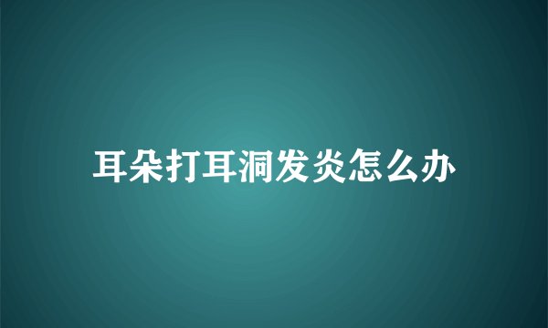 耳朵打耳洞发炎怎么办