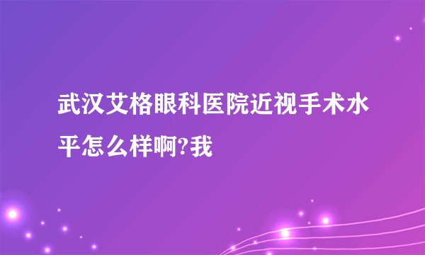 武汉艾格眼科医院近视手术水平怎么样啊?我