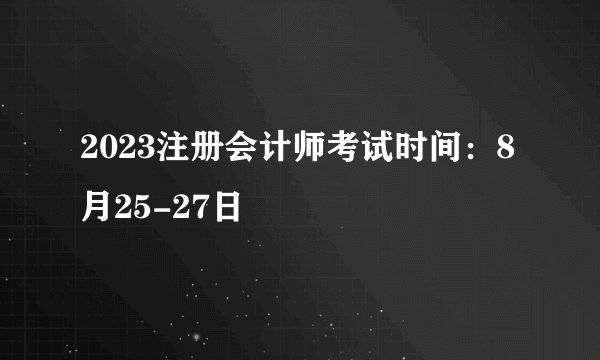2023注册会计师考试时间：8月25-27日
