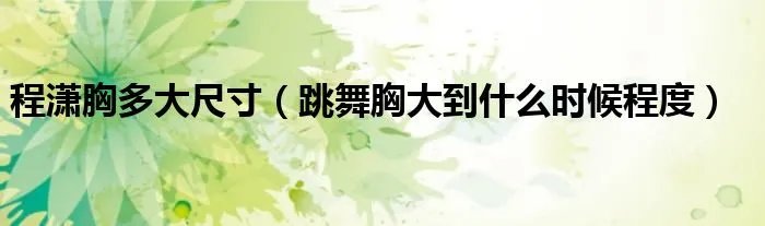 程潇胸多大尺寸（跳舞胸大到什么时候程度）