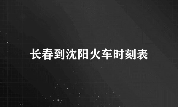 长春到沈阳火车时刻表