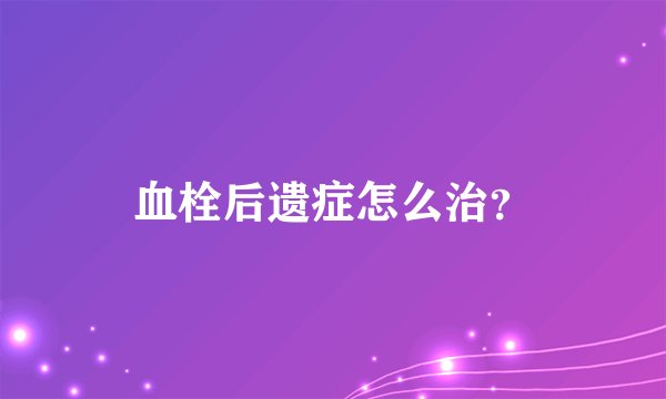 血栓后遗症怎么治？