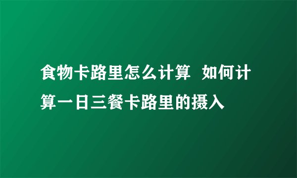 食物卡路里怎么计算 如何计算一日三餐卡路里的摄入