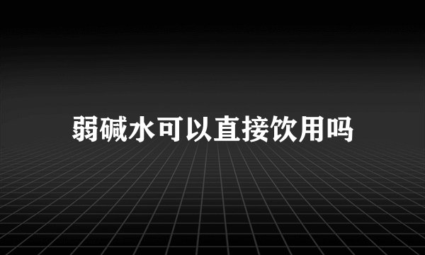 弱碱水可以直接饮用吗