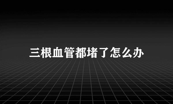三根血管都堵了怎么办