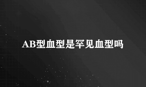 AB型血型是罕见血型吗