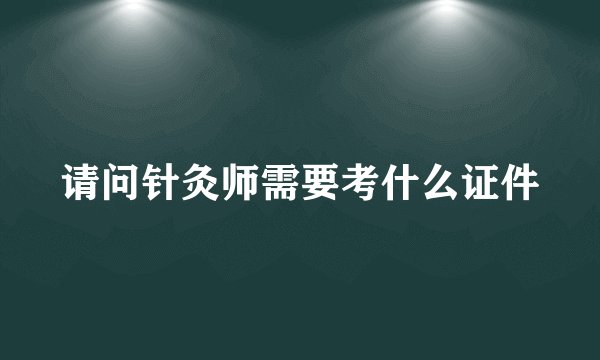 请问针灸师需要考什么证件