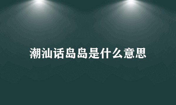 潮汕话岛岛是什么意思