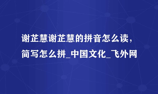 谢芷慧谢芷慧的拼音怎么读,简写怎么拼_中国文化_飞外网
