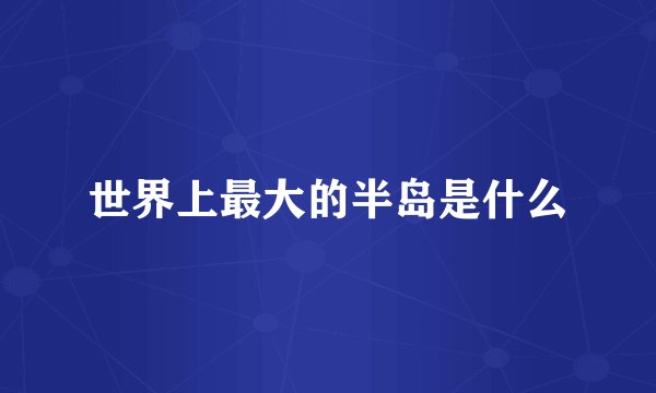 世界上最大的半岛是什么