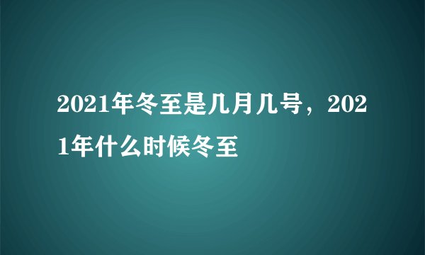2021年冬至是几月几号，2021年什么时候冬至