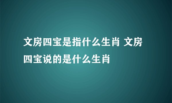 文房四宝是指什么生肖 文房四宝说的是什么生肖