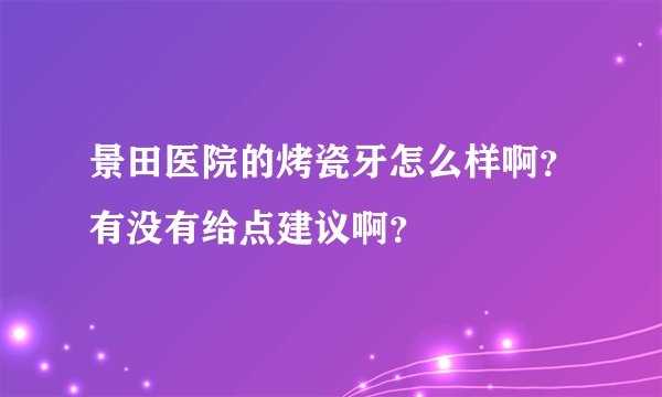 景田医院的烤瓷牙怎么样啊？有没有给点建议啊？