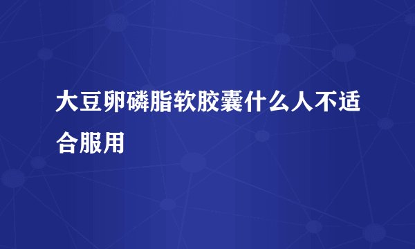 大豆卵磷脂软胶囊什么人不适合服用