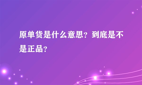 原单货是什么意思？到底是不是正品？
