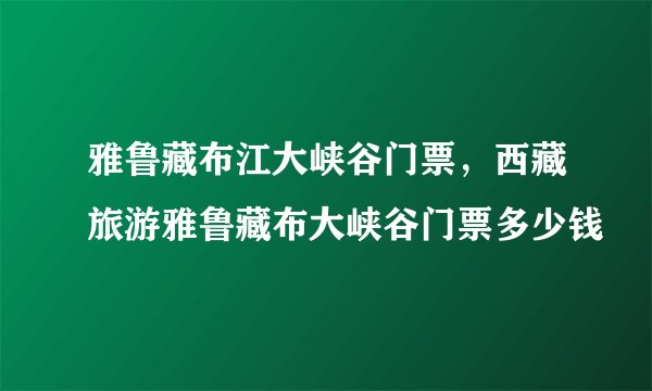 雅鲁藏布江大峡谷门票，西藏旅游雅鲁藏布大峡谷门票多少钱