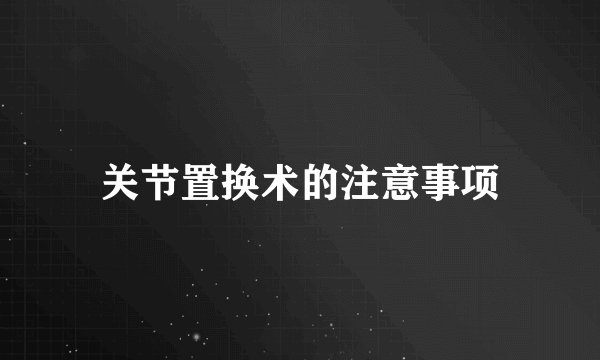 关节置换术的注意事项