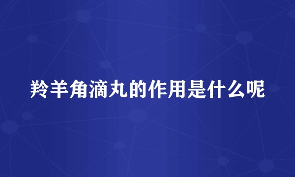 羚羊角滴丸的作用是什么呢