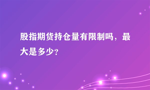股指期货持仓量有限制吗，最大是多少？