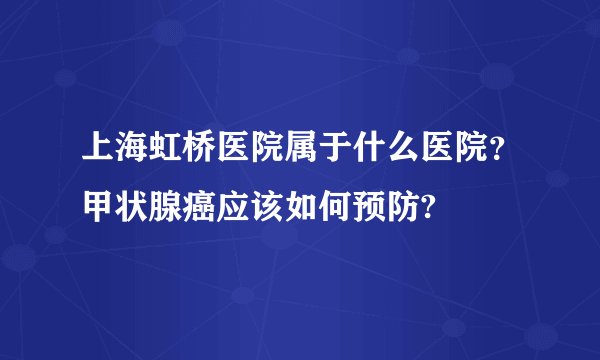 上海虹桥医院属于什么医院?甲状腺癌应该如何预防?