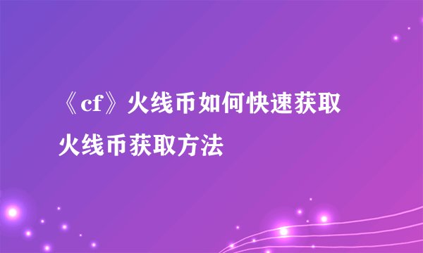 《cf》火线币如何快速获取 火线币获取方法