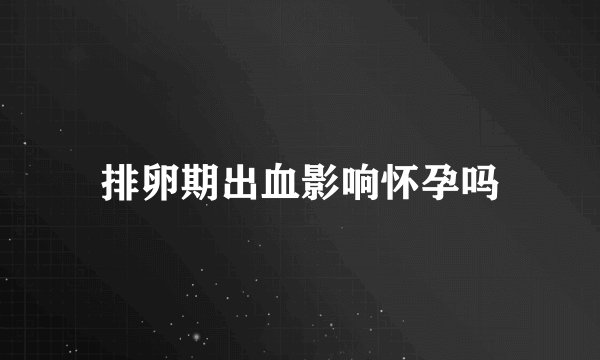 排卵期出血影响怀孕吗