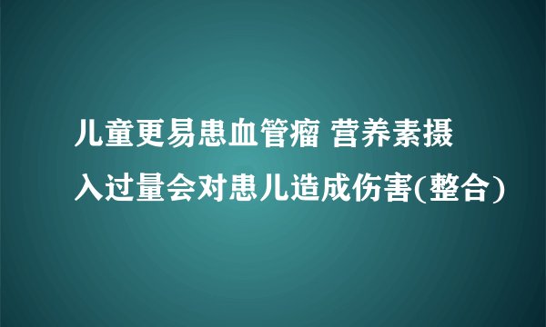 儿童更易患血管瘤 营养素摄入过量会对患儿造成伤害(整合)