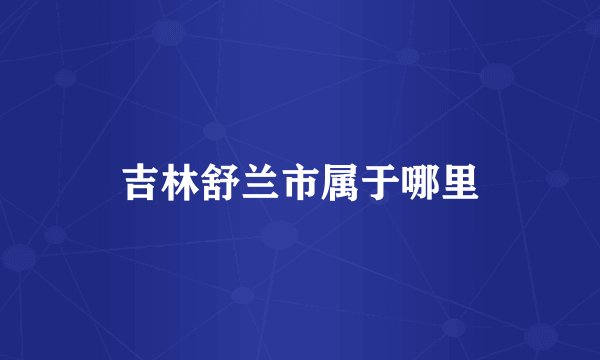 吉林舒兰市属于哪里