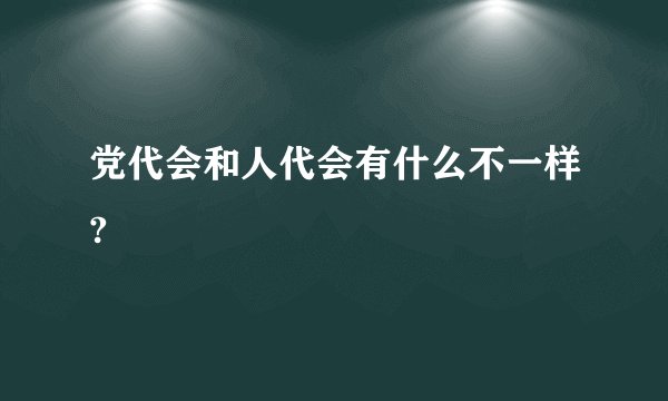 党代会和人代会有什么不一样?