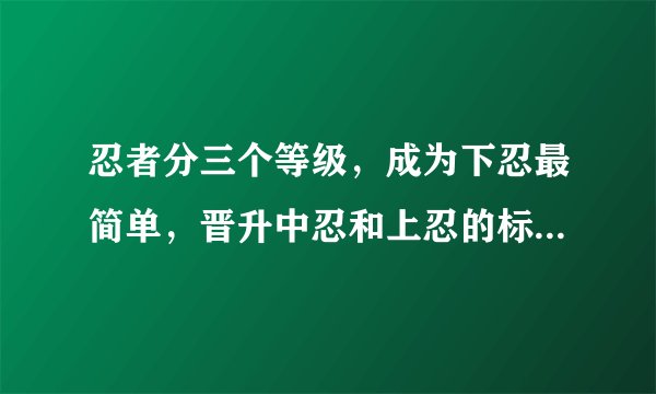 忍者分三个等级，成为下忍最简单，晋升中忍和上忍的标准是什么？