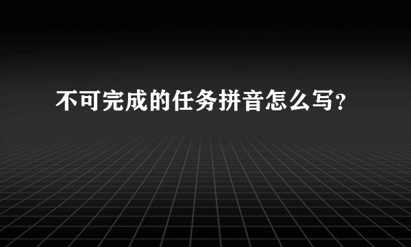不可完成的任务拼音怎么写？