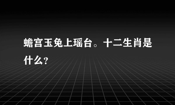 蟾宫玉兔上瑶台。十二生肖是什么？