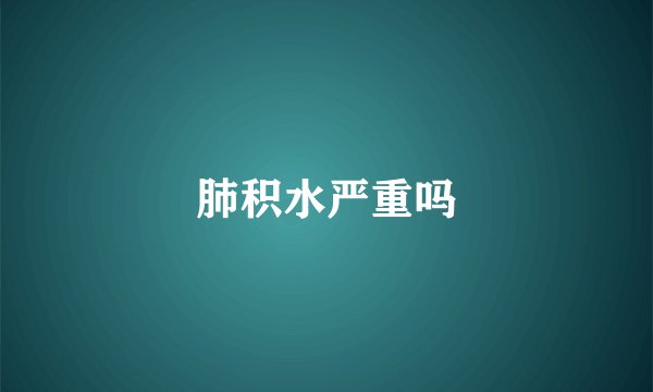 肺积水严重吗