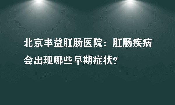 北京丰益肛肠医院：肛肠疾病会出现哪些早期症状？