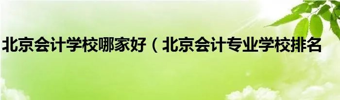 北京会计学校哪家好(北京会计专业学校排名