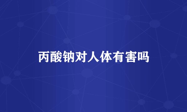 丙酸钠对人体有害吗