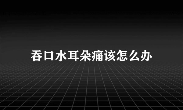 吞口水耳朵痛该怎么办