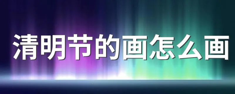 清明节的画怎么画 清明节的画画的方法
