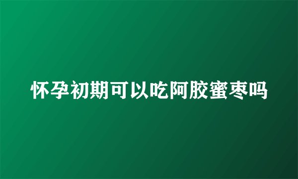 怀孕初期可以吃阿胶蜜枣吗