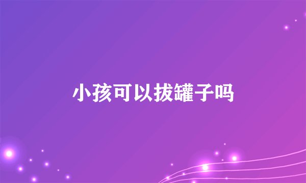 小孩可以拔罐子吗