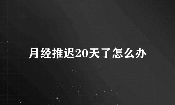 月经推迟20天了怎么办