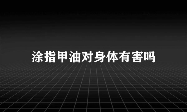 涂指甲油对身体有害吗
