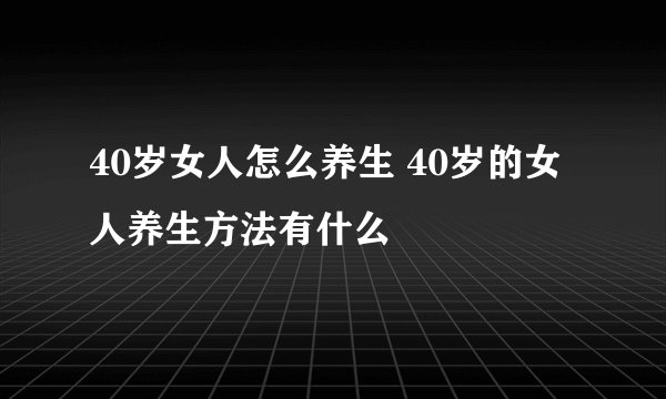 40岁女人怎么养生 40岁的女人养生方法有什么