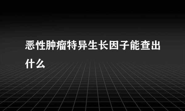 恶性肿瘤特异生长因子能查出什么