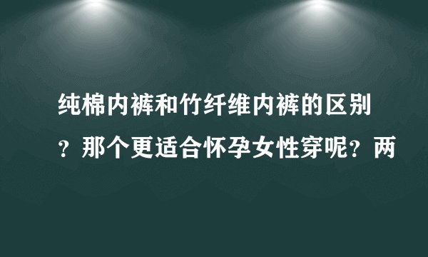 纯棉内裤和竹纤维内裤的区别？那个更适合怀孕女性穿呢？两