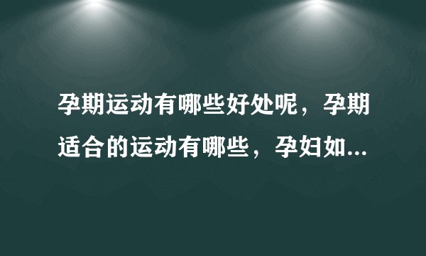 孕期运动有哪些好处呢,孕期适合的运动有哪些,孕妇如何进行运动呢