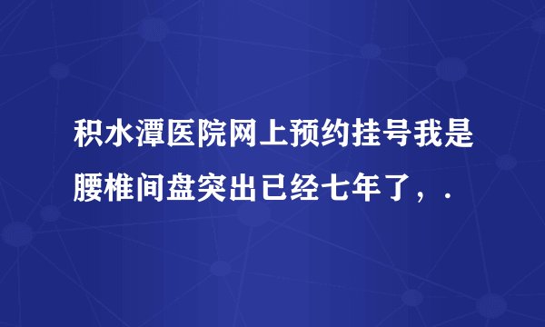 积水潭医院网上预约挂号我是腰椎间盘突出已经七年了，.